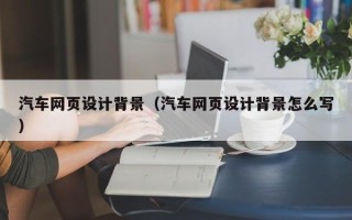 开封汽车网页设计背景（汽车网页设计背景怎么写）