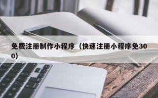 开封免费注册制作小程序（快速注册小程序免300）