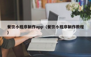 开封餐饮小程序制作app（餐饮小程序制作教程）