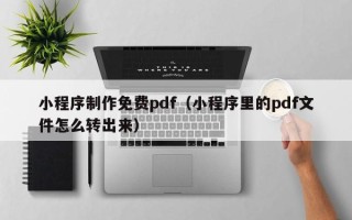 开封小程序制作免费pdf（小程序里的pdf文件怎么转出来）