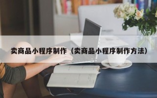 开封卖商品小程序制作（卖商品小程序制作方法）