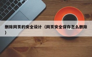 开封删除网页的安全设计（网页安全保存怎么删除）