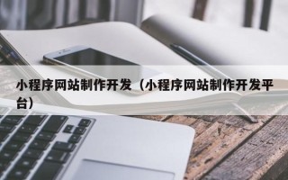 开封小程序网站制作开发（小程序网站制作开发平台）