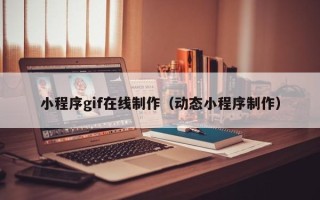 开封小程序gif在线制作（动态小程序制作）