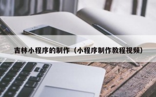 开封吉林小程序的制作（小程序制作教程视频）