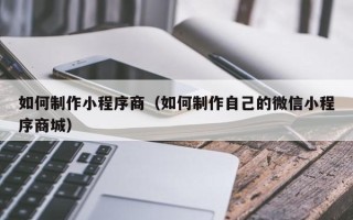 开封如何制作小程序商（如何制作自己的微信小程序商城）