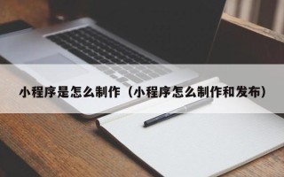 开封小程序是怎么制作（小程序怎么制作和发布）