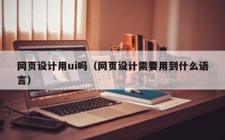 开封网页设计用ui吗（网页设计需要用到什么语言）