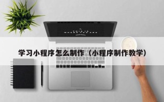 开封学习小程序怎么制作（小程序制作教学）